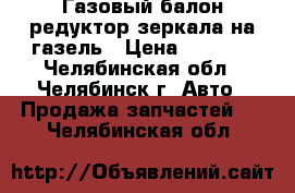 Газовый балон редуктор зеркала на газель › Цена ­ 5 000 - Челябинская обл., Челябинск г. Авто » Продажа запчастей   . Челябинская обл.